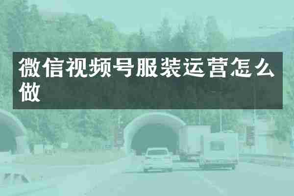 微信视频号服装运营怎么做