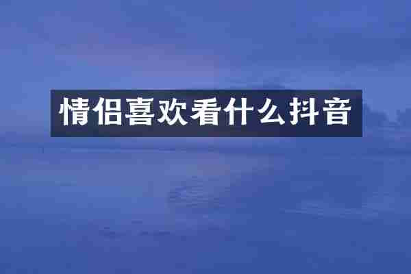 情侣喜欢看什么抖音