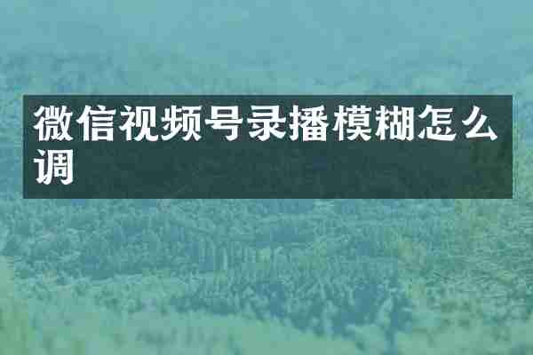 微信视频号录播模糊怎么调