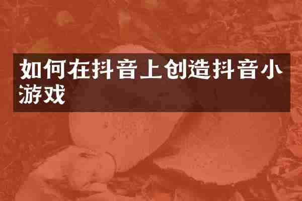如何在抖音上创造抖音小游戏