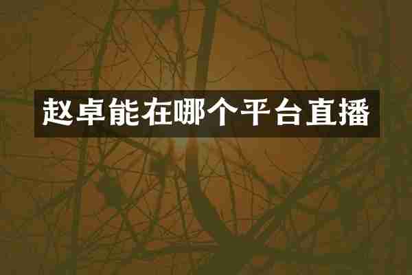 赵卓能在哪个平台直播