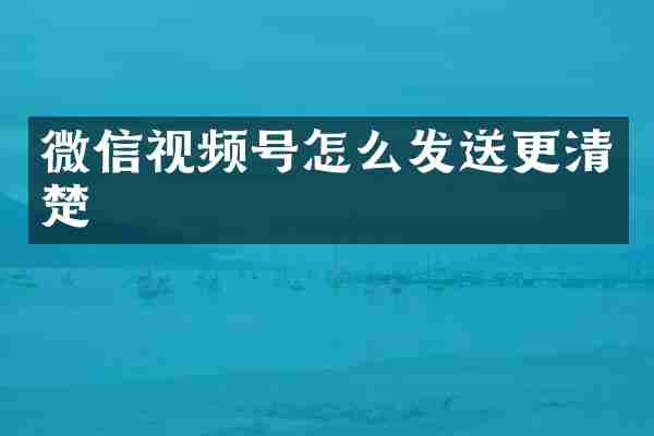微信视频号怎么发送更清楚