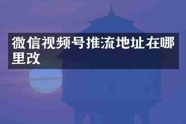微信视频号推流地址在哪里改