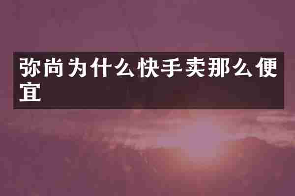 弥尚为什么快手卖那么便宜