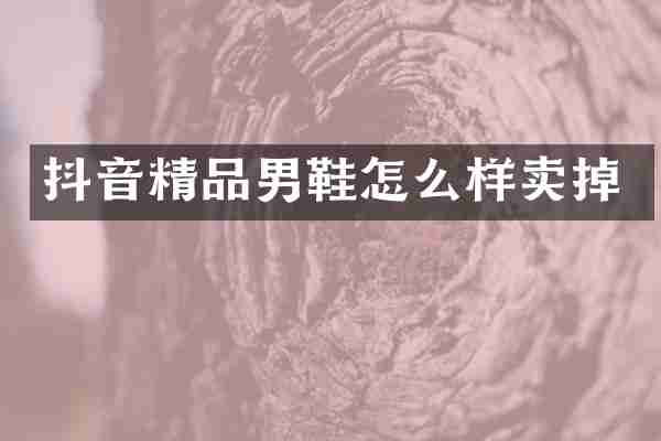 抖音精品男鞋怎么样卖掉
