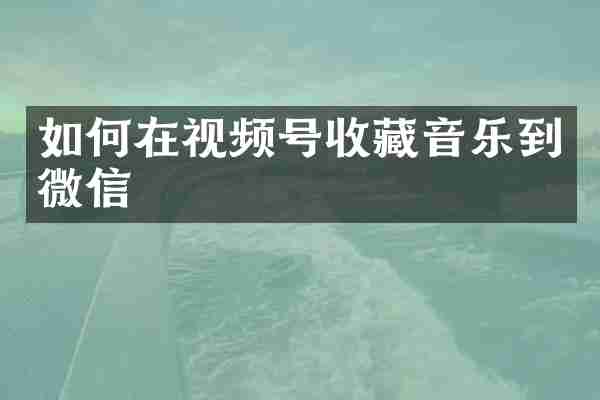 如何在视频号收藏音乐到微信