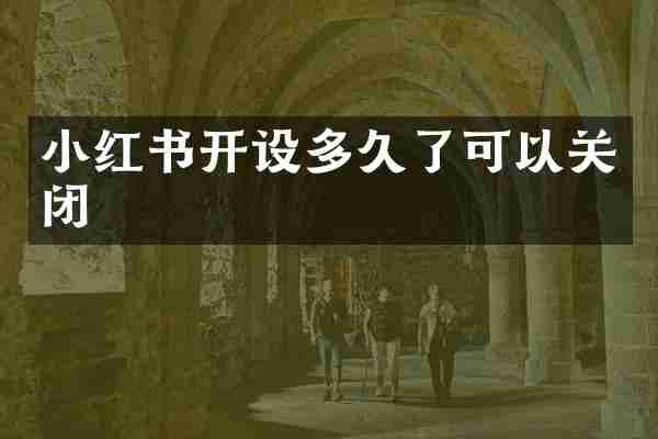 小红书开设多久了可以关闭