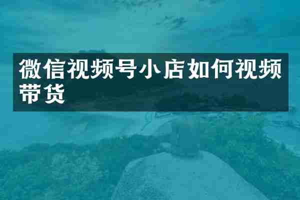 微信视频号小店如何视频带货
