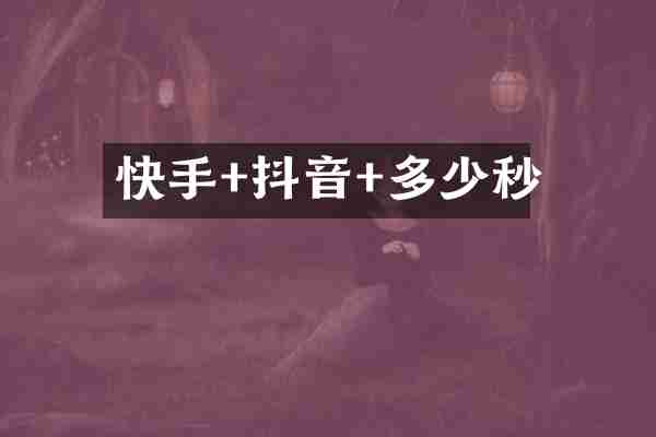 快手+抖音+多少秒