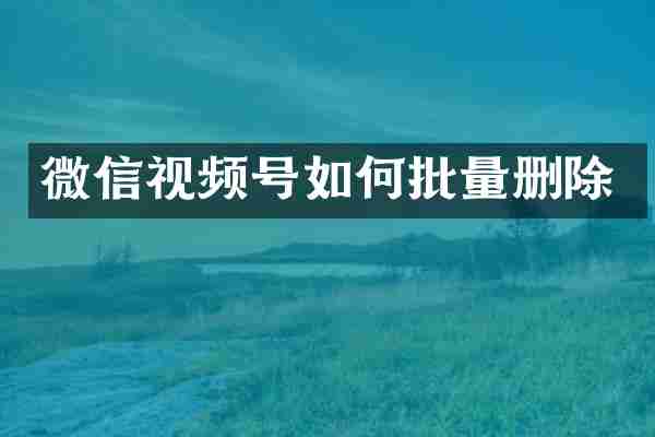 微信视频号如何批量删除
