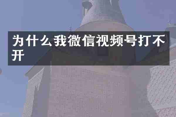 为什么我微信视频号打不开