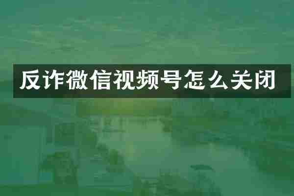反诈微信视频号怎么关闭