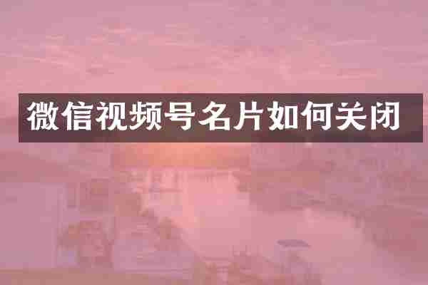 微信视频号名片如何关闭