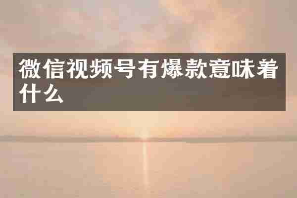 微信视频号有爆款意味着什么
