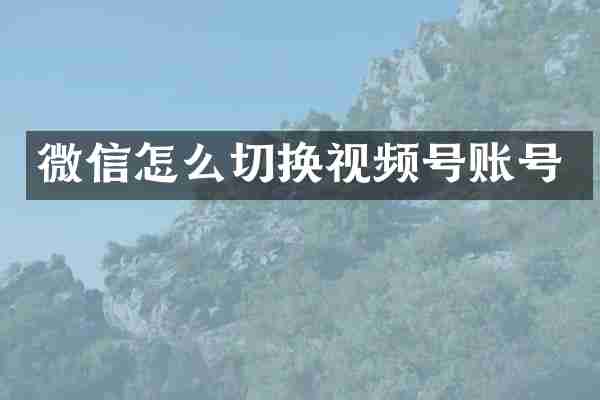 微信怎么切换视频号账号