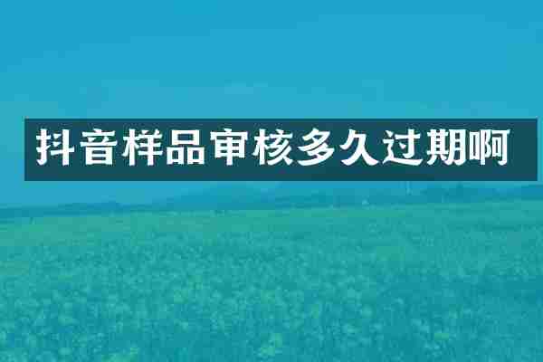 抖音样品审核多久过期啊