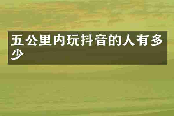 五公里内玩抖音的人有多少