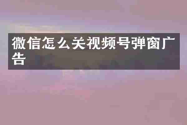 微信怎么关视频号弹窗广告