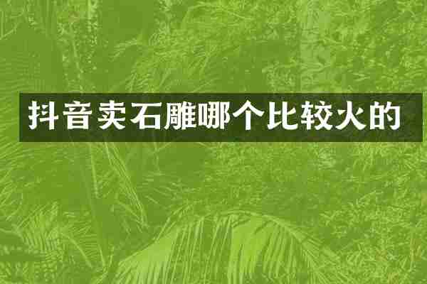 抖音卖石雕哪个比较火的