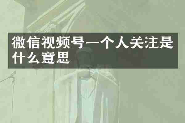 微信视频号一个人关注是什么意思