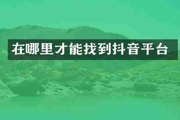 在哪里才能找到抖音平台