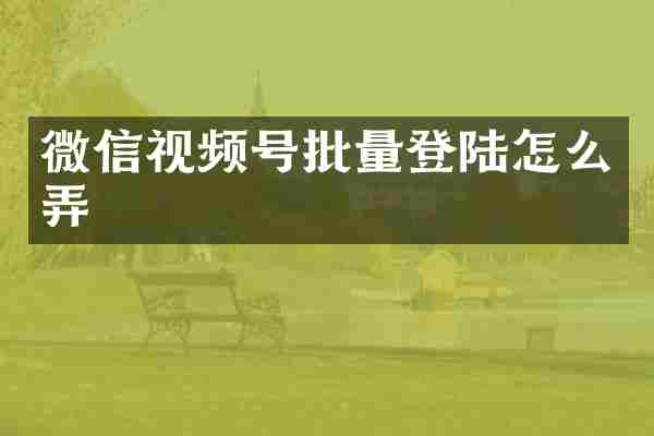 微信视频号批量登陆怎么弄