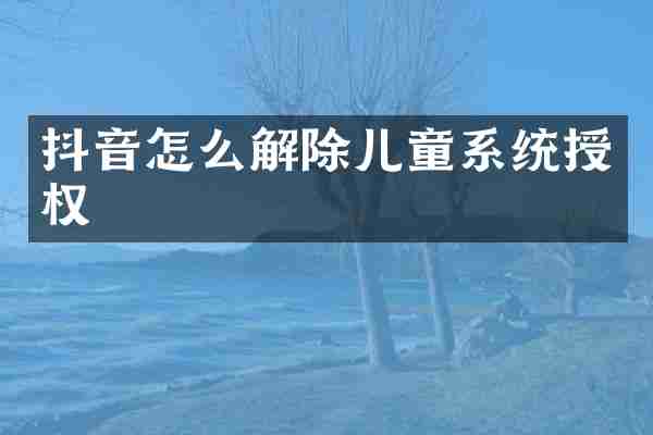 抖音怎么解除儿童系统授权