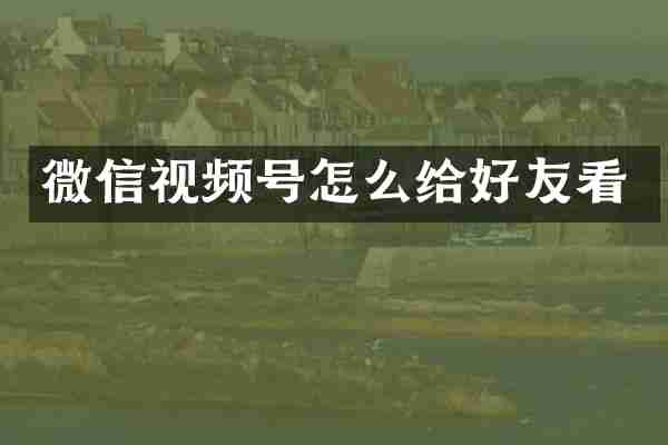 微信视频号怎么给好友看