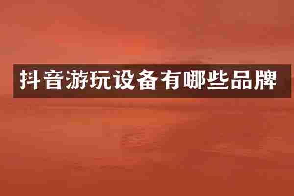 抖音游玩设备有哪些品牌
