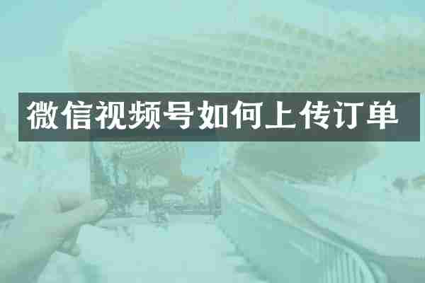 微信视频号如何上传订单
