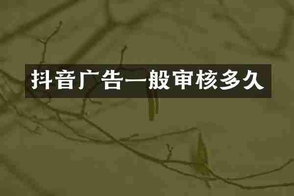 抖音广告一般审核多久