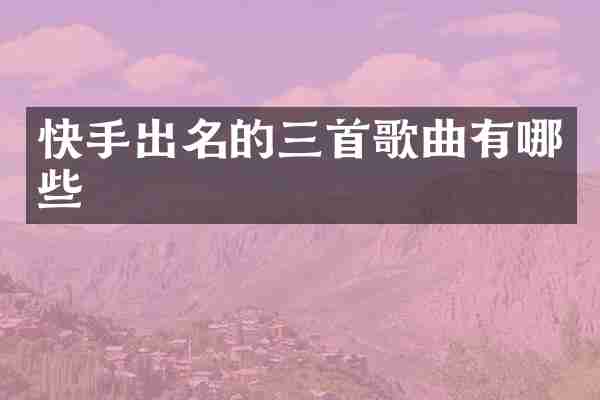 快手出名的三首歌曲有哪些