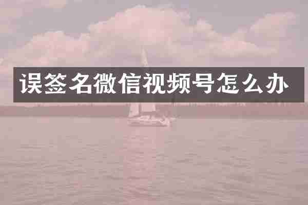 误签名微信视频号怎么办