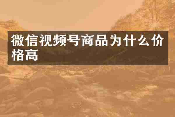 微信视频号商品为什么价格高