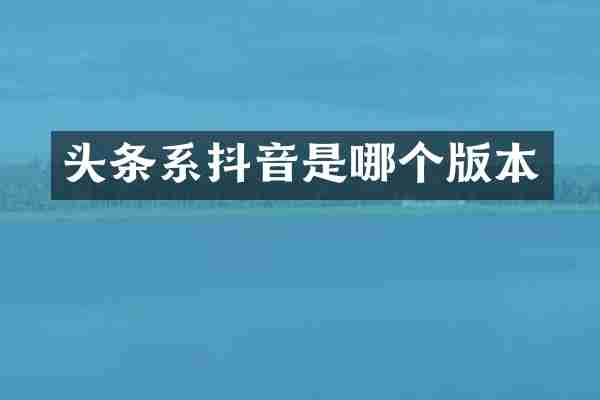 头条系抖音是哪个版本