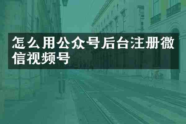 怎么用公众号后台注册微信视频号