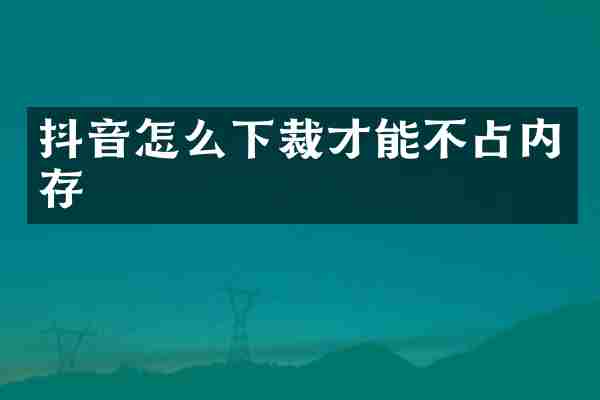 抖音怎么下裁才能不占内存