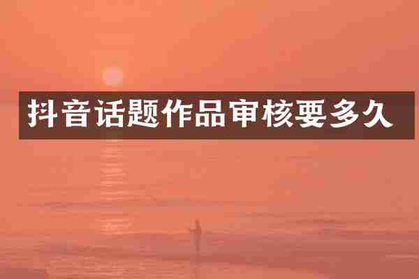 抖音话题作品审核要多久