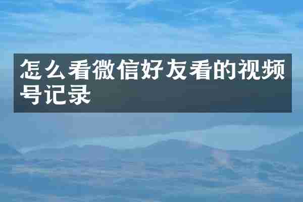 怎么看微信好友看的视频号记录