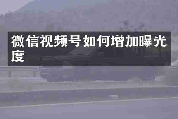 微信视频号如何增加曝光度