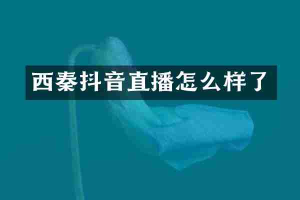 西秦抖音直播怎么样了