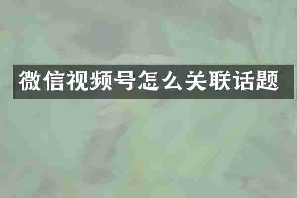 微信视频号怎么关联话题