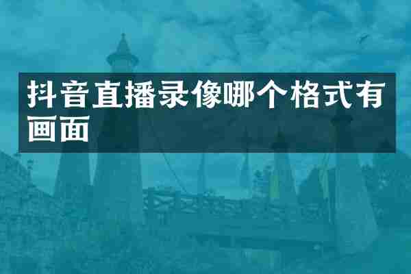 抖音直播录像哪个格式有画面