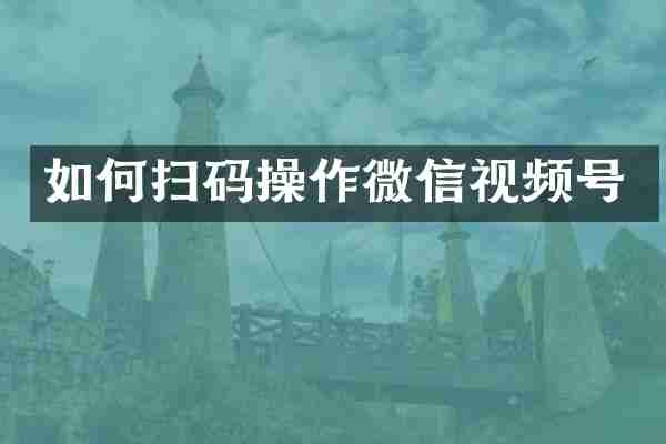 如何扫码操作微信视频号