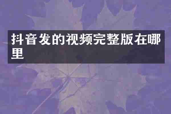 抖音发的视频完整版在哪里