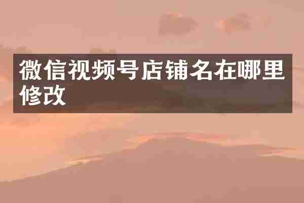 微信视频号店铺名在哪里修改