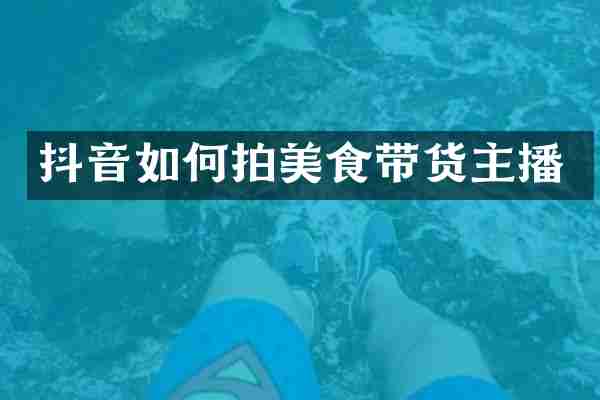 抖音如何拍美食带货主播