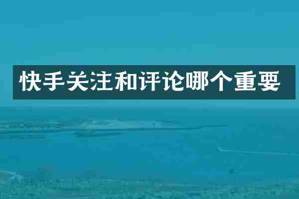 快手关注和评论哪个重要