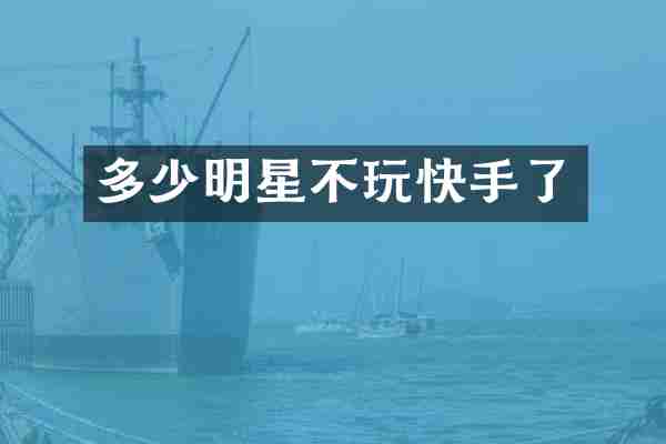 多少明星不玩快手了