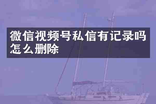 微信视频号私信有记录吗怎么删除